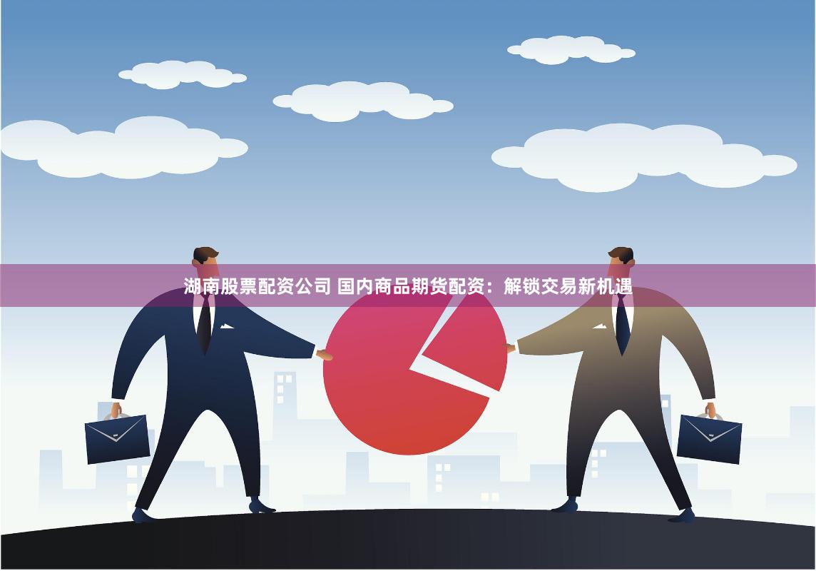 湖南股票配资公司 国内商品期货配资:解锁交易新机遇