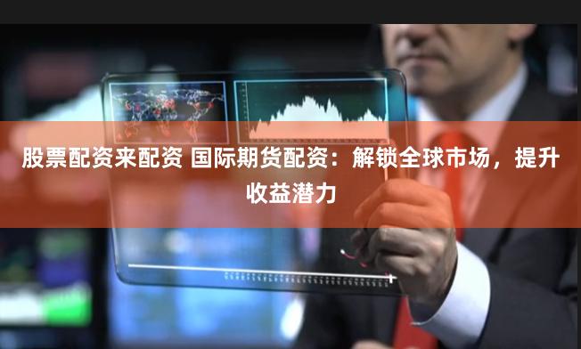 股票配资来配资 国际期货配资:解锁全球市场,提升收益潜力