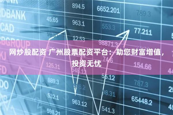 网炒股配资 广州股票配资平台:助您财富增值,投资无忧