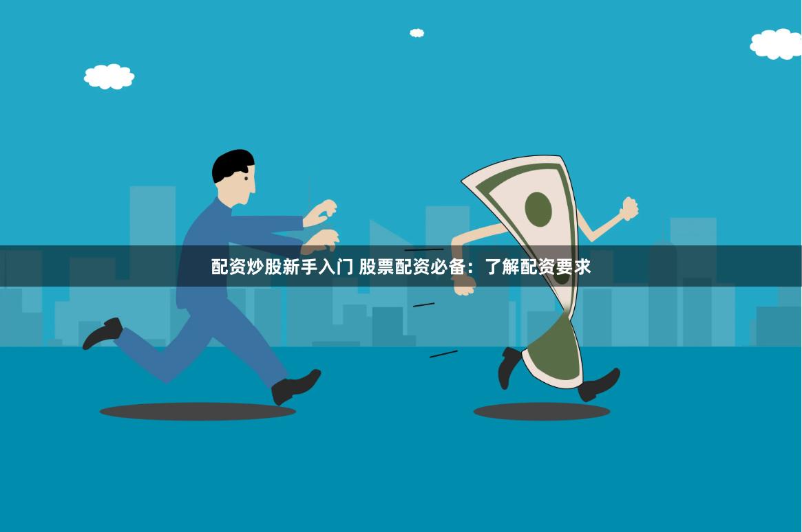 配资炒股新手入门 股票配资必备:了解配资要求