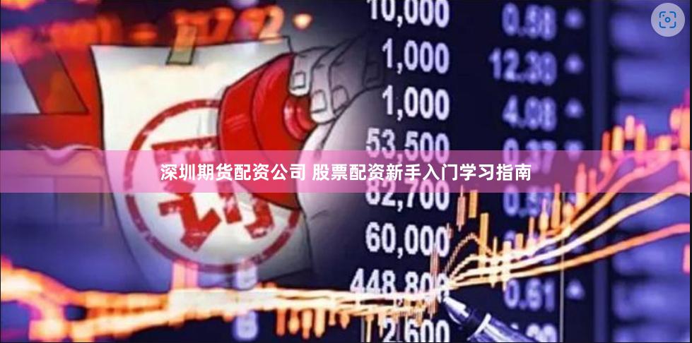 深圳期货配资公司 股票配资新手入门学习指南