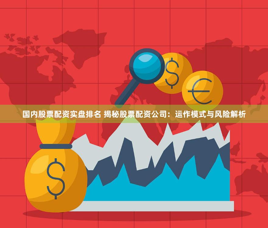 国内股票配资实盘排名 揭秘股票配资公司:运作模式与风险解析