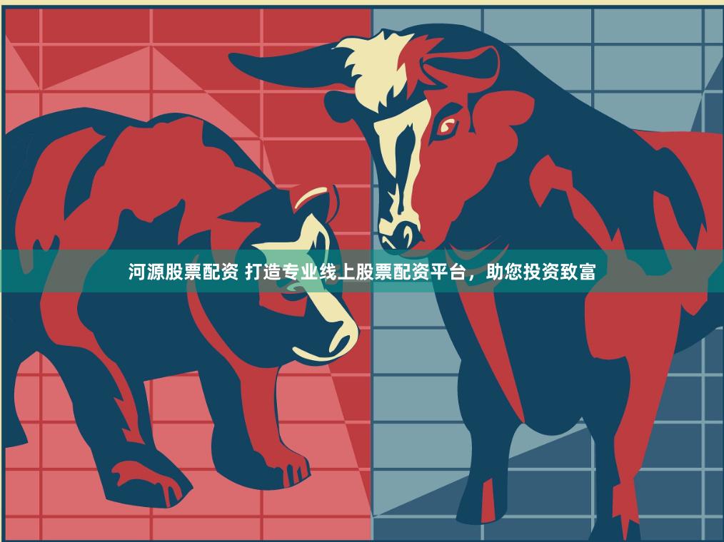 河源股票配资 打造专业线上股票配资平台,助您投资致富