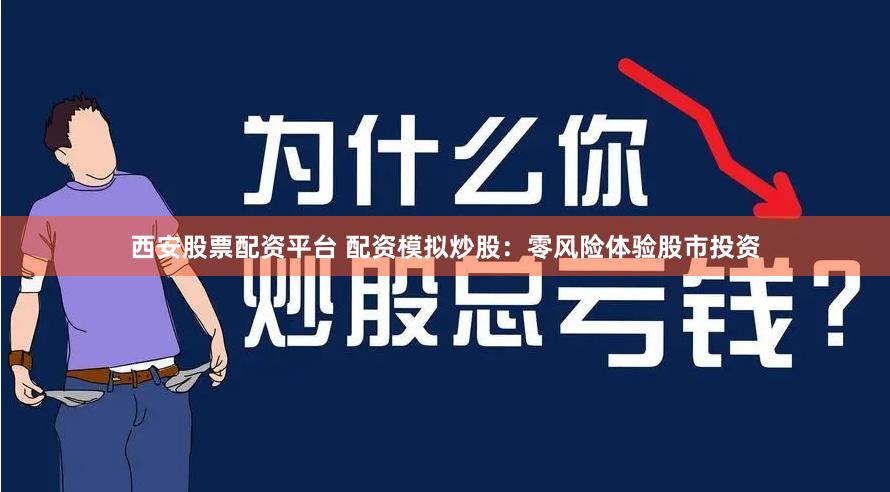 西安股票配资平台 配资模拟炒股:零风险体验股市投资