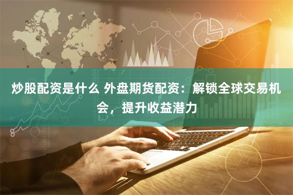 炒股配资是什么 外盘期货配资:解锁全球交易机会,提升收益潜力
