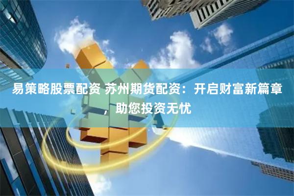 易策略股票配资 苏州期货配资:开启财富新篇章,助您投资无忧