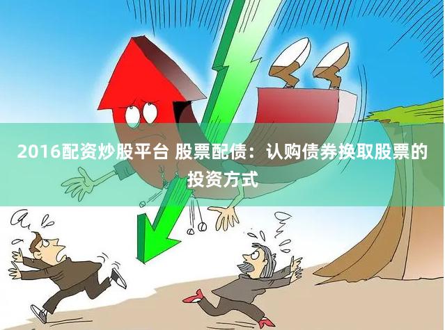 2016配资炒股平台 股票配债:认购债券换取股票的投资方式