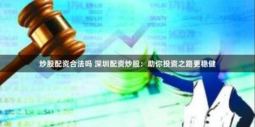 炒股配资合法吗 深圳配资炒股:助你投资之路更稳健
