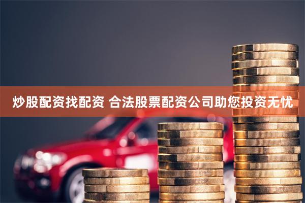炒股配资找配资 合法股票配资公司助您投资无忧