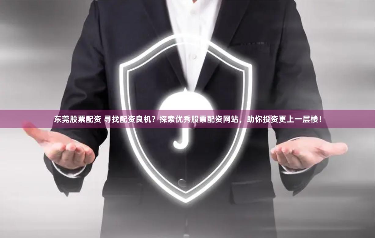 东莞股票配资 寻找配资良机?探索优秀股票配资网站,助你投资更上一层楼!