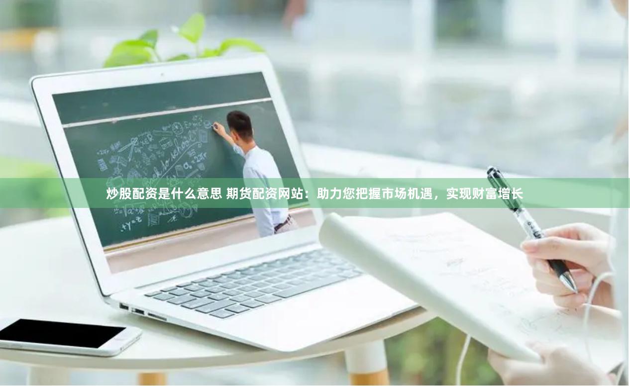 炒股配资是什么意思 期货配资网站:助力您把握市场机遇,实现财富增长