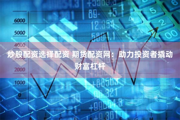炒股配资选择配资 期货配资网:助力投资者撬动财富杠杆
