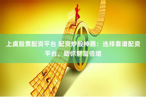上虞股票配资平台 配资炒股神器:选择靠谱配资平台,助你财富倍增