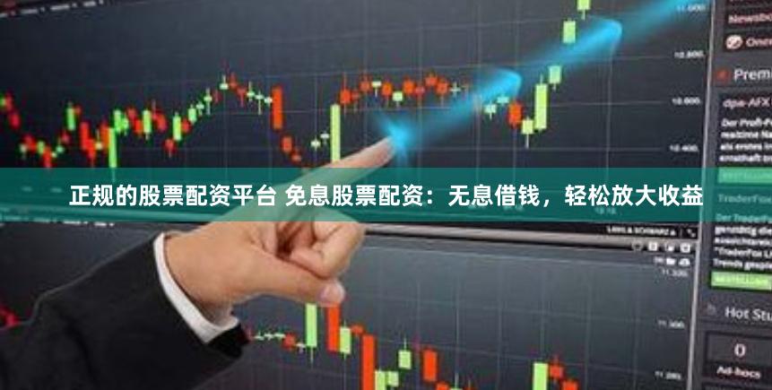 正规的股票配资平台 免息股票配资:无息借钱,轻松放大收益