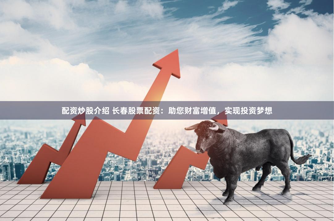 配资炒股介绍 长春股票配资:助您财富增值,实现投资梦想
