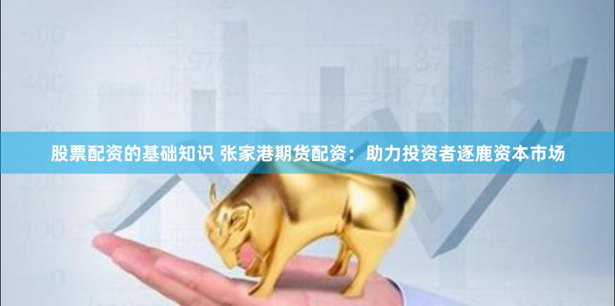 股票配资的基础知识 张家港期货配资:助力投资者逐鹿资本市场