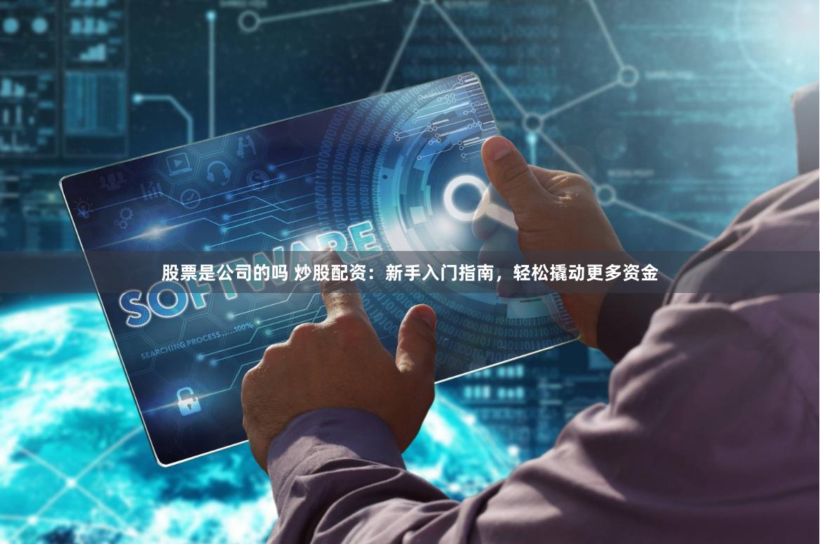 股票是公司的吗 炒股配资：新手入门指南，轻松撬动更多资金