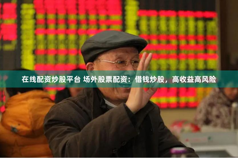 在线配资炒股平台 场外股票配资：借钱炒股，高收益高风险