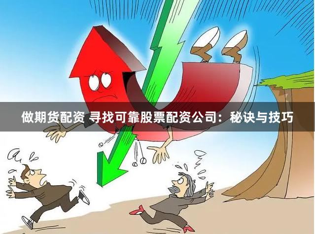 做期货配资 寻找可靠股票配资公司:秘诀与技巧