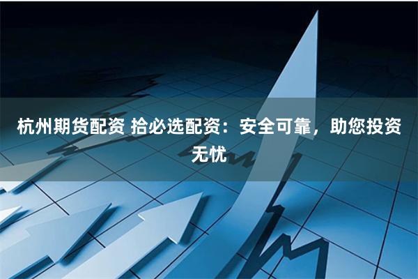 杭州期货配资 拾必选配资:安全可靠,助您投资无忧