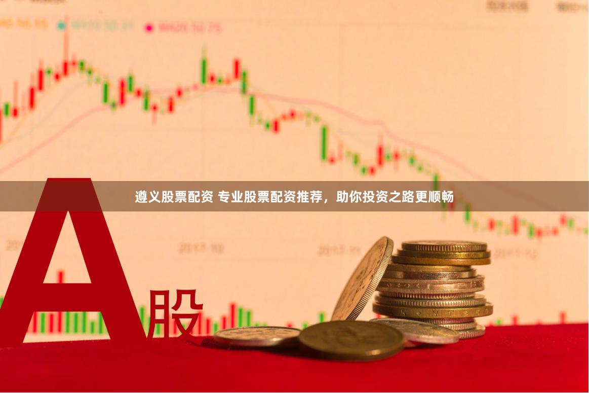 遵义股票配资 专业股票配资推荐,助你投资之路更顺畅