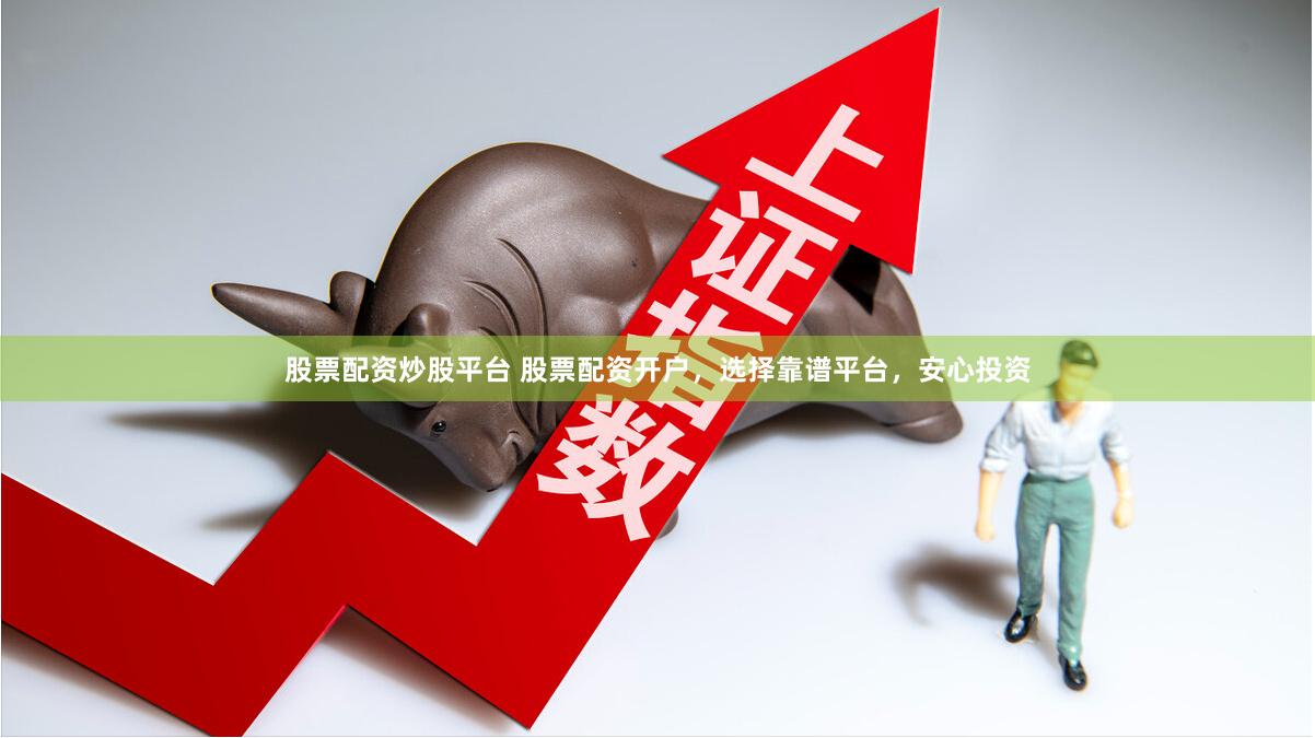 股票配资炒股平台 股票配资开户,选择靠谱平台,安心投资