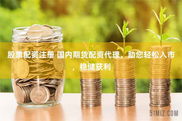 股票配资注册 国内期货配资代理,助您轻松入市,稳健获利