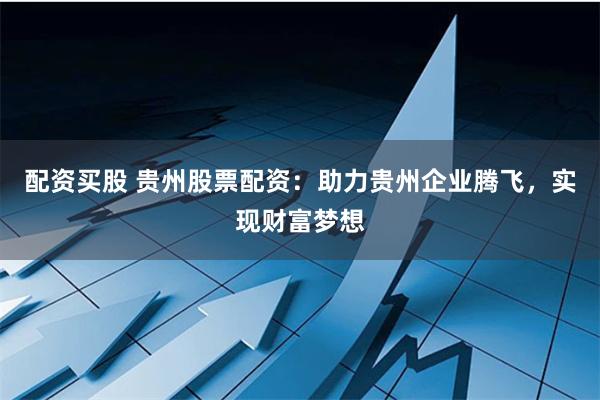 配资买股 贵州股票配资：助力贵州企业腾飞，实现财富梦想