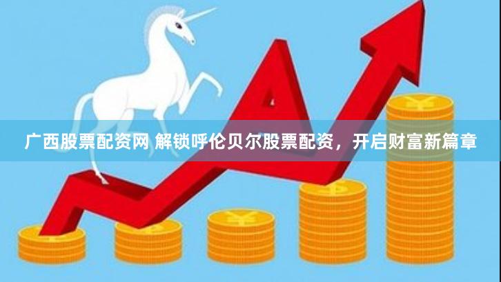 广西股票配资网 解锁呼伦贝尔股票配资,开启财富新篇章