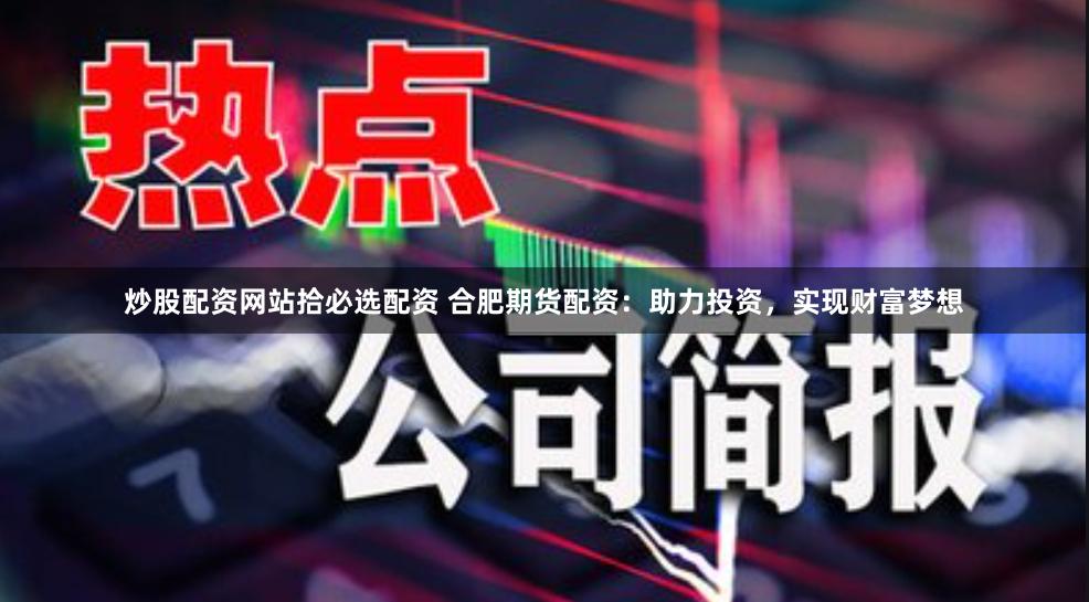 炒股配资网站拾必选配资 合肥期货配资:助力投资,实现财富梦想