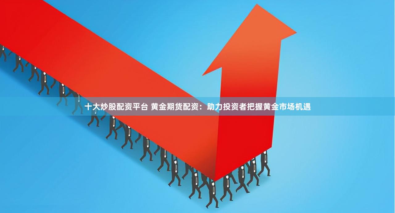 十大炒股配资平台 黄金期货配资：助力投资者把握黄金市场机遇