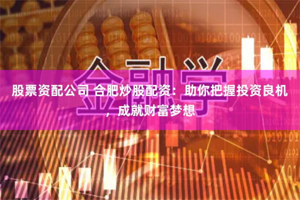股票资配公司 合肥炒股配资:助你把握投资良机,成就财富梦想