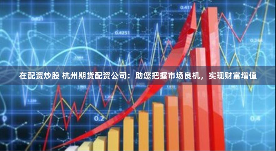 在配资炒股 杭州期货配资公司:助您把握市场良机,实现财富增值