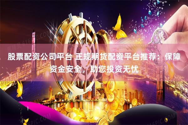 股票配资公司平台 正规期货配资平台推荐：保障资金安全，助您投资无忧