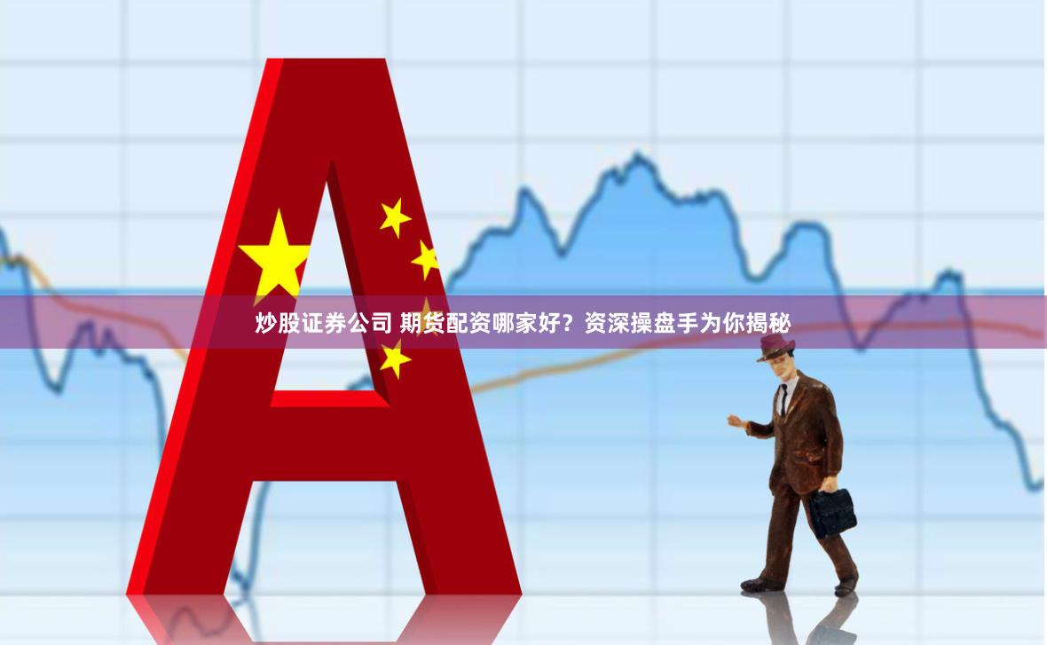 炒股证券公司 期货配资哪家好?资深操盘手为你揭秘