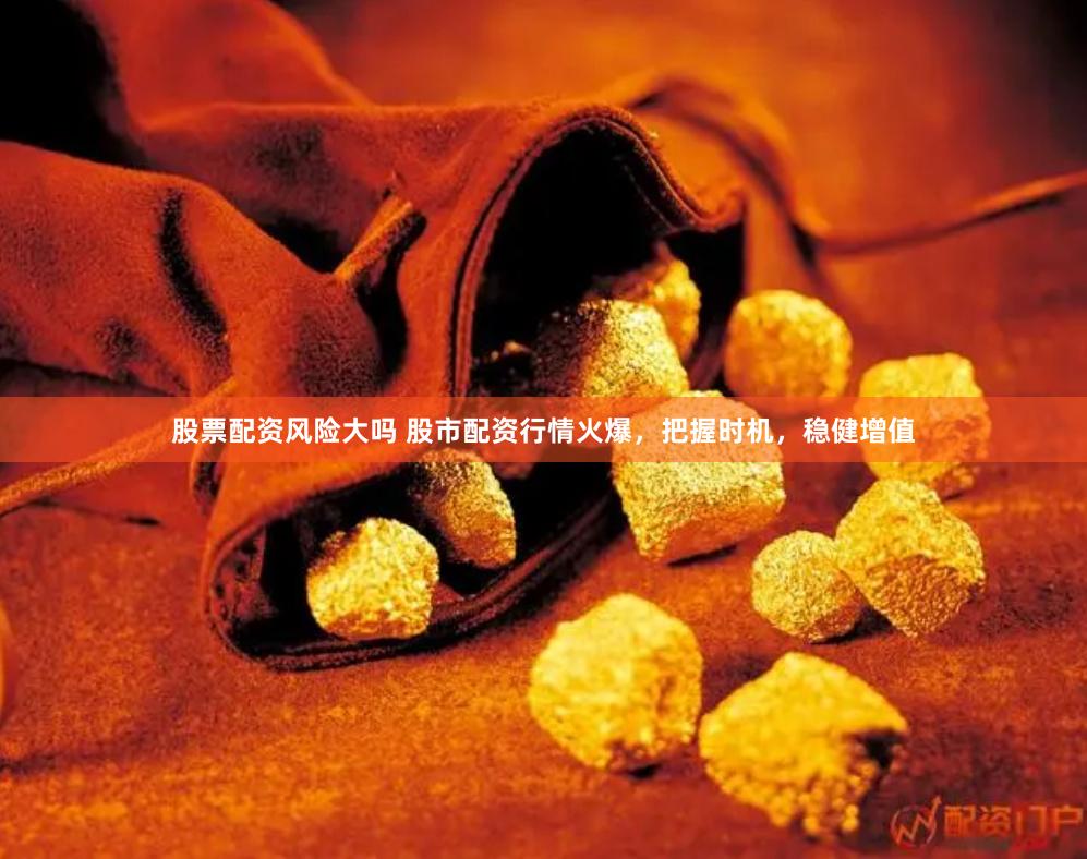 股票配资风险大吗 股市配资行情火爆,把握时机,稳健增值