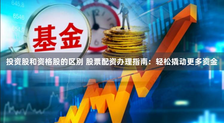 投资股和资格股的区别 股票配资办理指南:轻松撬动更多资金
