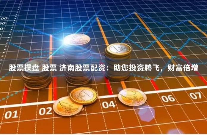 股票操盘 股票 济南股票配资:助您投资腾飞,财富倍增