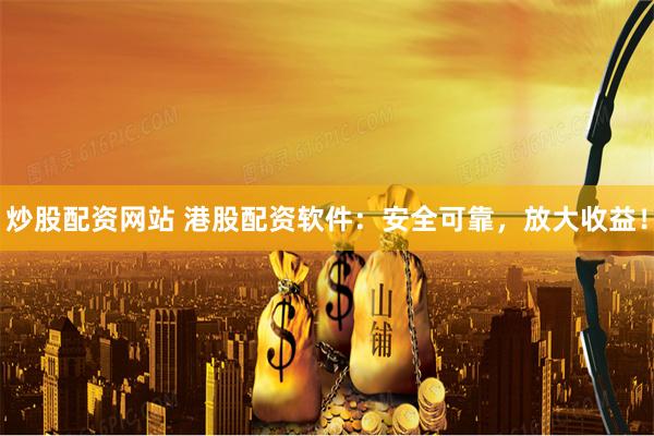 炒股配资网站 港股配资软件：安全可靠，放大收益！