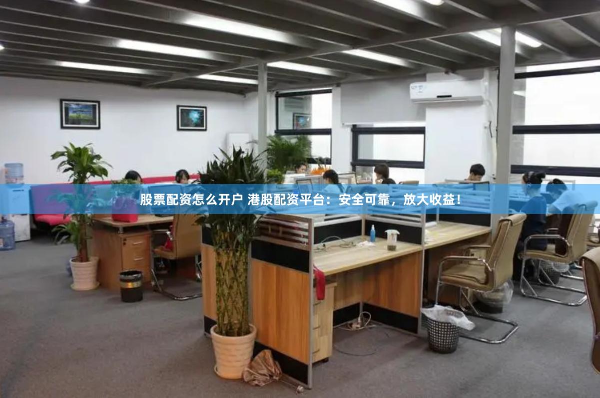 股票配资怎么开户 港股配资平台:安全可靠,放大收益!