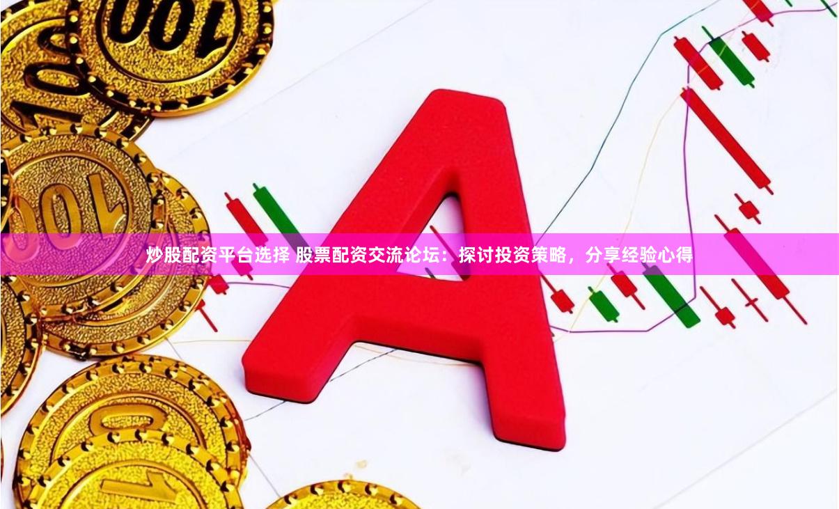 炒股配资平台选择 股票配资交流论坛:探讨投资策略,分享经验心得