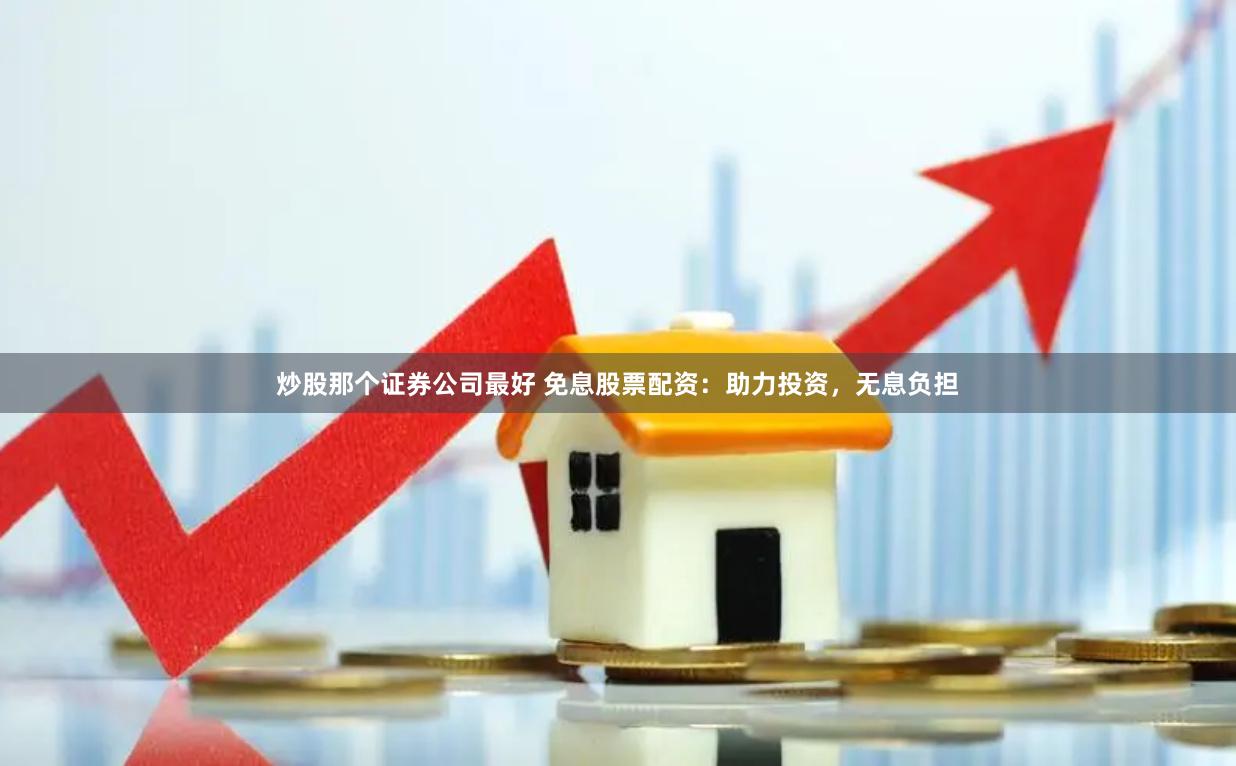 炒股那个证券公司最好 免息股票配资:助力投资,无息负担
