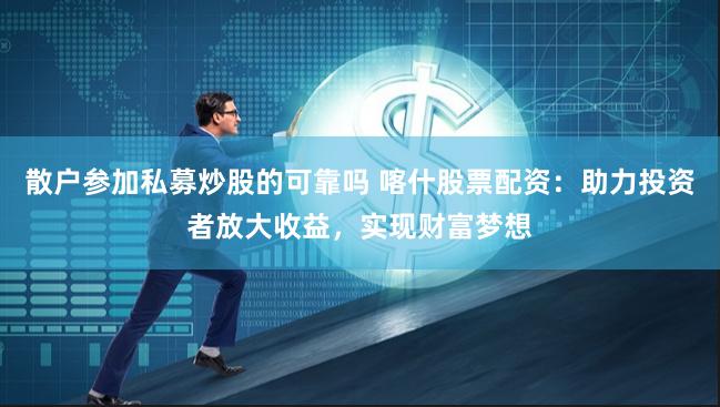散户参加私募炒股的可靠吗 喀什股票配资:助力投资者放大收益,实现财富梦想