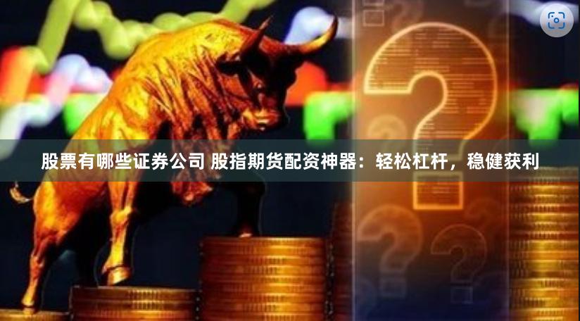 股票有哪些证券公司 股指期货配资神器:轻松杠杆,稳健获利
