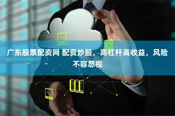 广东股票配资网 配资炒股,高杠杆高收益,风险不容忽视