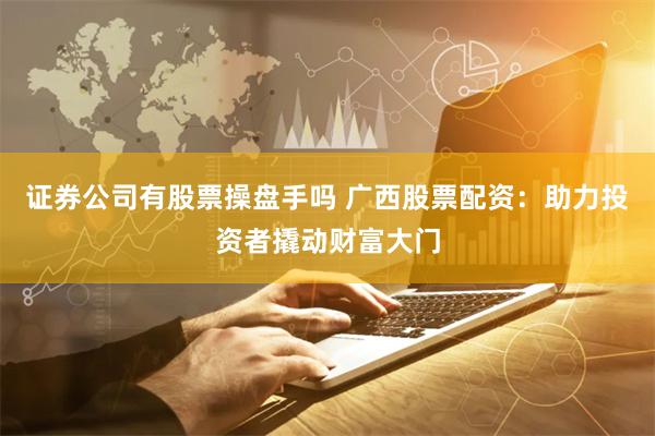 证券公司有股票操盘手吗 广西股票配资:助力投资者撬动财富大门