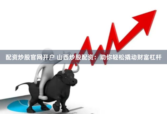 配资炒股官网开户 山西炒股配资：助你轻松撬动财富杠杆