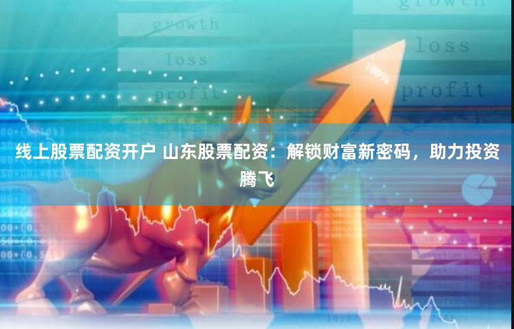 线上股票配资开户 山东股票配资：解锁财富新密码，助力投资腾飞