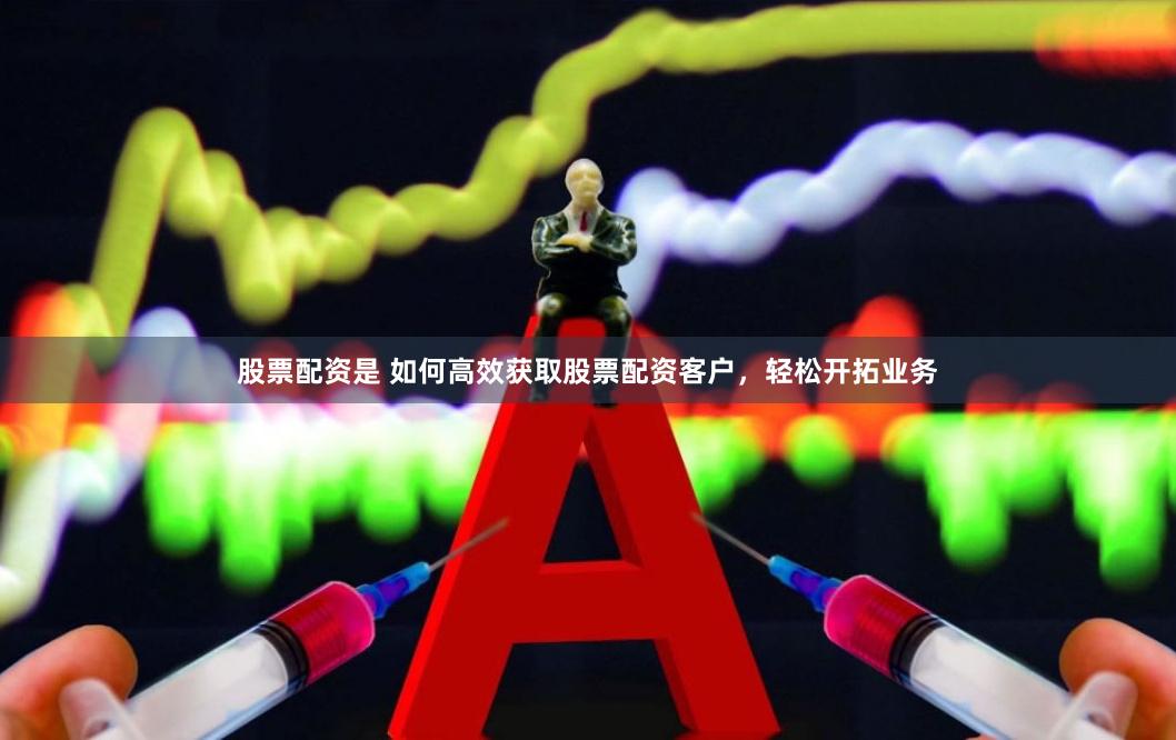 股票配资是 如何高效获取股票配资客户，轻松开拓业务