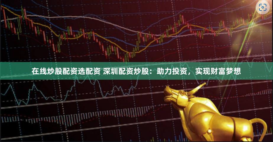 在线炒股配资选配资 深圳配资炒股:助力投资,实现财富梦想
